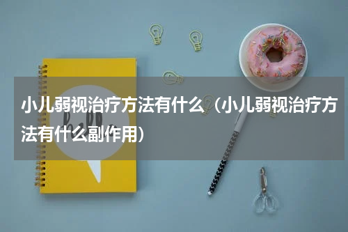 小儿弱视治疗方法有什么（小儿弱视治疗方法有什么副作用）