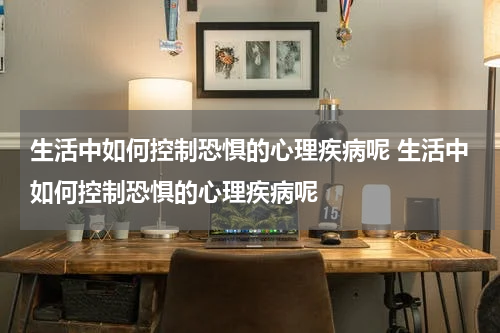 生活中如何控制恐惧的心理疾病呢 生活中如何控制恐惧的心理疾病呢