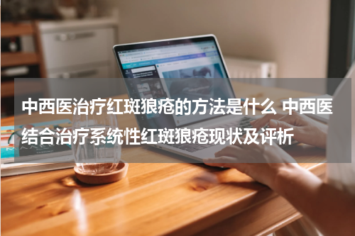 中西医治疗红斑狼疮的方法是什么 中西医结合治疗系统性红斑狼疮现状及评析