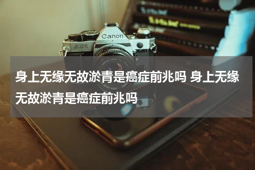 身上无缘无故淤青是癌症前兆吗 身上无缘无故淤青是癌症前兆吗