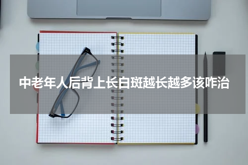中老年人后背上长白斑越长越多该咋治