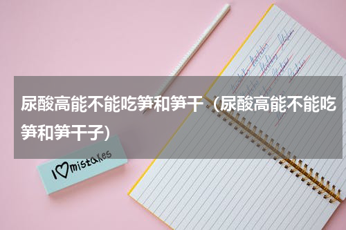 尿酸高能不能吃笋和笋干（尿酸高能不能吃笋和笋干子）