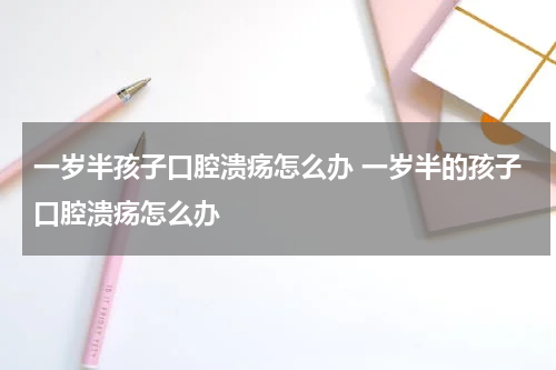 一岁半孩子口腔溃疡怎么办 一岁半的孩子口腔溃疡怎么办