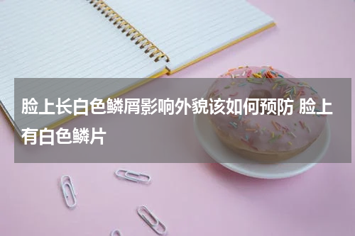 脸上长白色鳞屑影响外貌该如何预防 脸上有白色鳞片