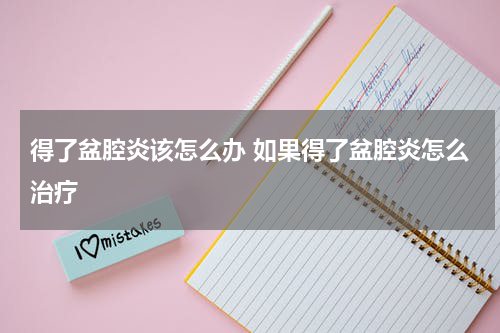 得了盆腔炎该怎么办 如果得了盆腔炎怎么治疗