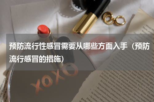预防流行性感冒需要从哪些方面入手（预防流行感冒的措施）