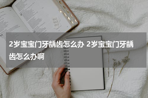 2岁宝宝门牙龋齿怎么办 2岁宝宝门牙龋齿怎么办啊