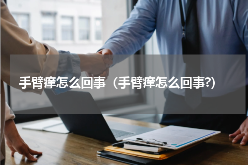 手臂痒怎么回事（手臂痒怎么回事?）