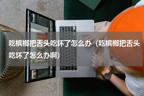 吃槟榔把舌头吃坏了怎么办（吃槟榔把舌头吃坏了怎么办啊）