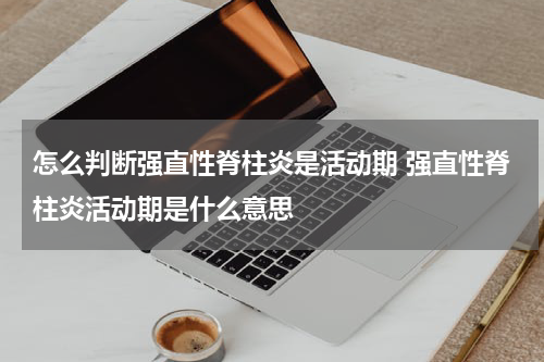 怎么判断强直性脊柱炎是活动期 强直性脊柱炎活动期是什么意思