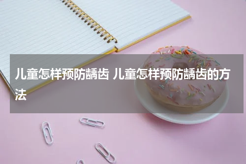 儿童怎样预防龋齿 儿童怎样预防龋齿的方法