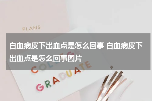 白血病皮下出血点是怎么回事 白血病皮下出血点是怎么回事图片