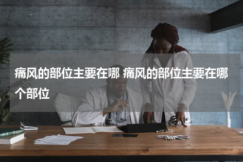 痛风的部位主要在哪 痛风的部位主要在哪个部位