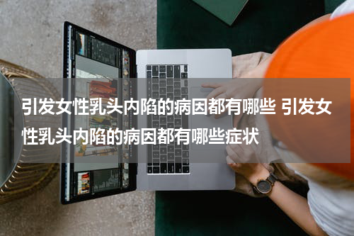 引发女性乳头内陷的病因都有哪些 引发女性乳头内陷的病因都有哪些症状