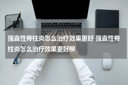 强直性脊柱炎怎么治疗效果更好 强直性脊柱炎怎么治疗效果更好柳