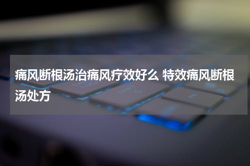 痛风断根汤治痛风疗效好么 特效痛风断根汤处方