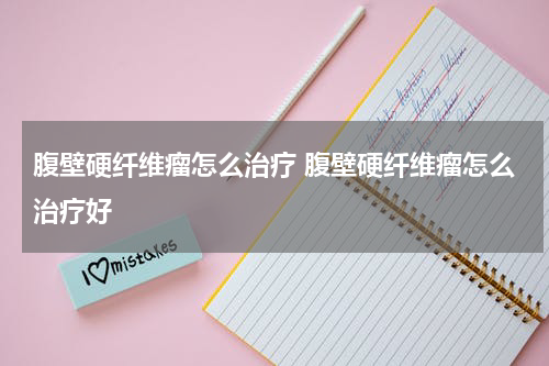 腹壁硬纤维瘤怎么治疗 腹壁硬纤维瘤怎么治疗好
