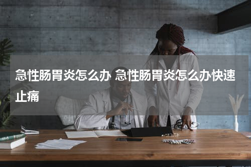 急性肠胃炎怎么办 急性肠胃炎怎么办快速止痛