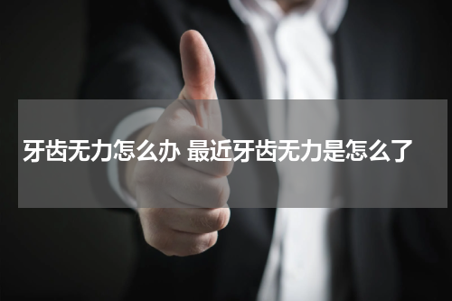 牙齿无力怎么办 最近牙齿无力是怎么了