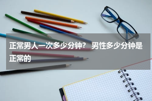 正常男人一次多少分钟？ 男性多少分钟是正常的
