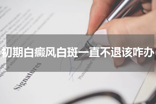 初期白癜风白斑一直不退该咋办