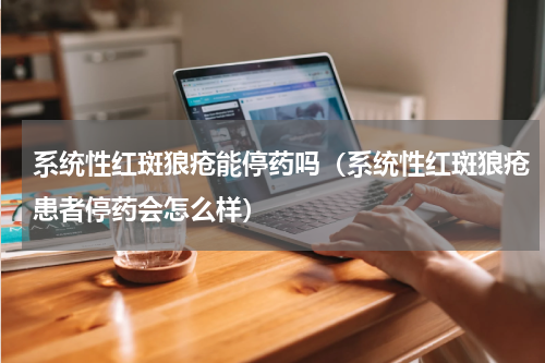 系统性红斑狼疮能停药吗（系统性红斑狼疮患者停药会怎么样）