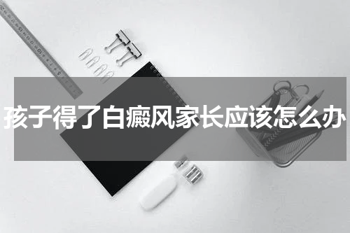 孩子得了白癜风家长应该怎么办