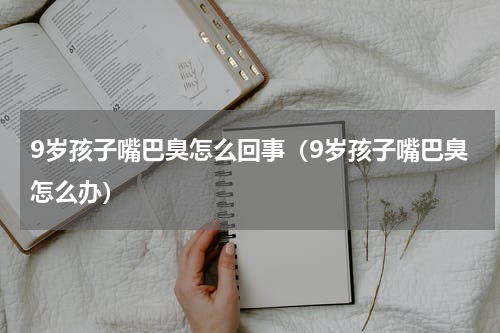 9岁孩子嘴巴臭怎么回事（9岁孩子嘴巴臭怎么办）