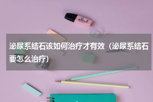 泌尿系结石该如何治疗才有效（泌尿系结石要怎么治疗）