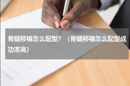 骨髓移植怎么配型？（骨髓移植怎么配型成功率高）
