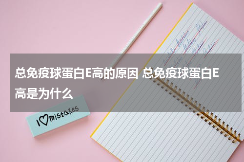 总免疫球蛋白E高的原因 总免疫球蛋白E高是为什么
