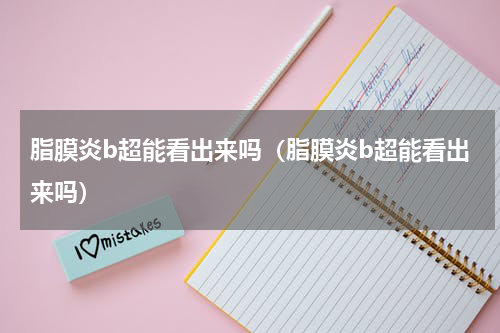 脂膜炎b超能看出来吗（脂膜炎b超能看出来吗）