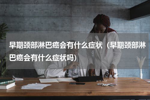 早期颈部淋巴癌会有什么症状（早期颈部淋巴癌会有什么症状吗）