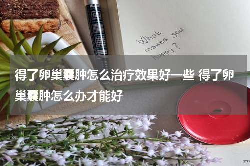 得了卵巢囊肿怎么治疗效果好一些 得了卵巢囊肿怎么办才能好