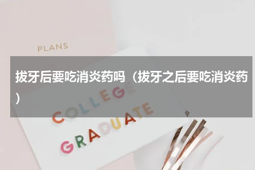拔牙后要吃消炎药吗（拔牙之后要吃消炎药）