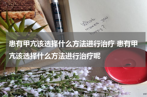 患有甲亢该选择什么方法进行治疗 患有甲亢该选择什么方法进行治疗呢