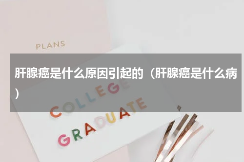 肝腺癌是什么原因引起的（肝腺癌是什么病）