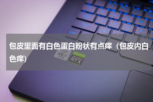 包皮里面有白色蛋白粉状有点痒（包皮内白色痒）