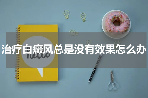 治疗白癜风总是没有效果怎么办