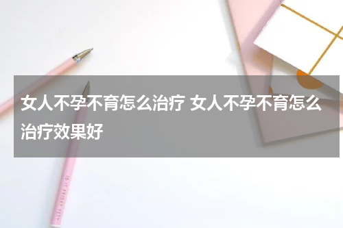女人不孕不育怎么治疗 女人不孕不育怎么治疗效果好