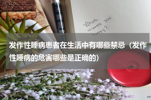 发作性睡病患者在生活中有哪些禁忌（发作性睡病的危害哪些是正确的）
