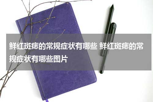 鲜红斑痣的常规症状有哪些 鲜红斑痣的常规症状有哪些图片