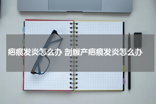 疤痕发炎怎么办 剖腹产疤痕发炎怎么办