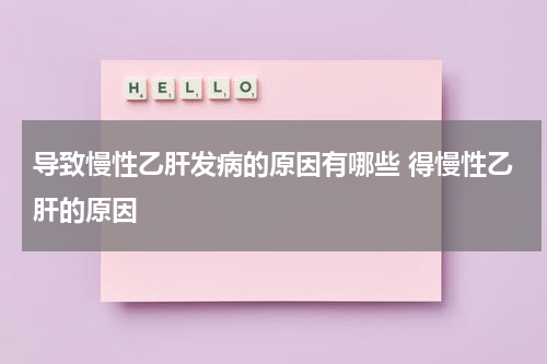 导致慢性乙肝发病的原因有哪些 得慢性乙肝的原因