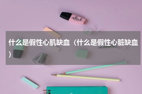 什么是假性心肌缺血（什么是假性心脏缺血）