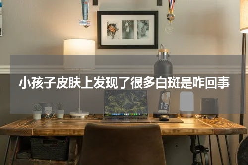小孩子皮肤上发现了很多白斑是咋回事