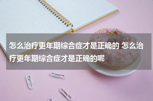 怎么治疗更年期综合症才是正确的 怎么治疗更年期综合症才是正确的呢