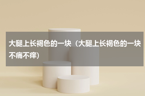大腿上长褐色的一块（大腿上长褐色的一块不痛不痒）