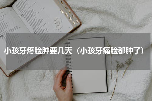 小孩牙疼脸肿要几天（小孩牙痛脸都肿了）