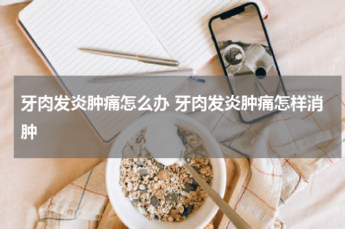 牙肉发炎肿痛怎么办 牙肉发炎肿痛怎样消肿